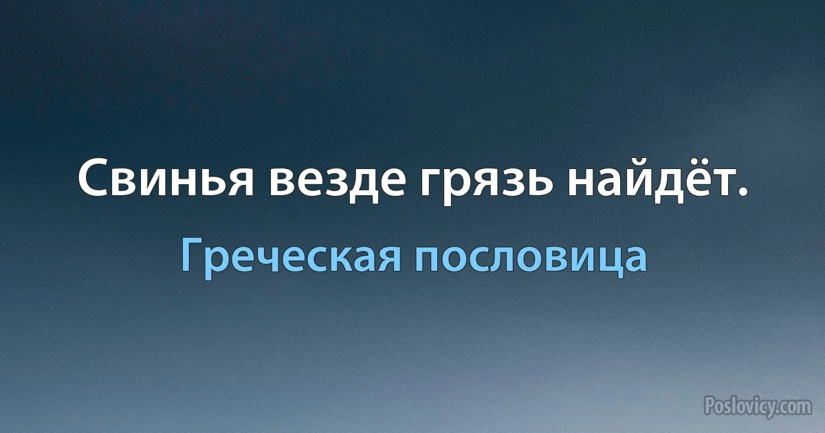 Свинья везде грязь найдёт. (Греческая пословица)