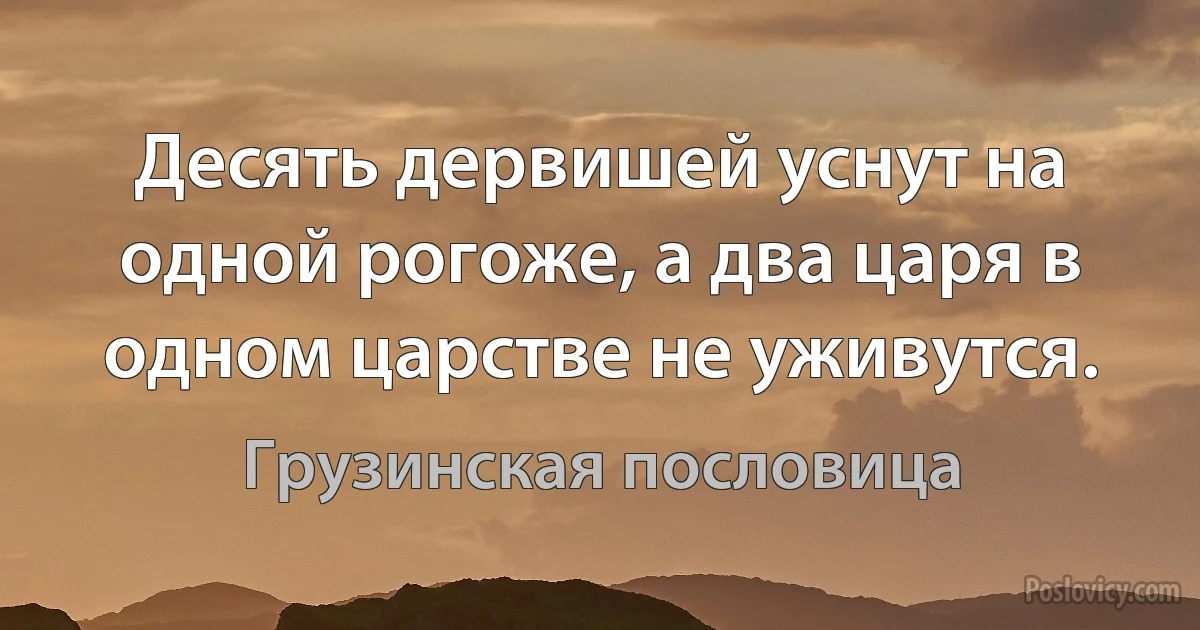 Десять дервишей уснут на одной рогоже, а два царя в одном царстве не уживутся. (Грузинская пословица)