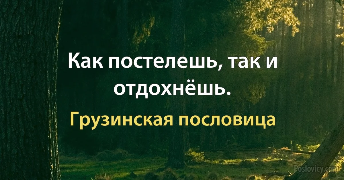 Как постелешь, так и отдохнёшь. (Грузинская пословица)