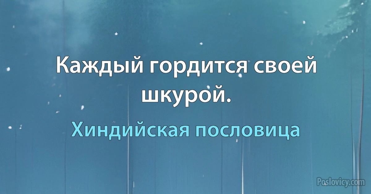 Каждый гордится своей шкурой. (Хиндийская пословица)