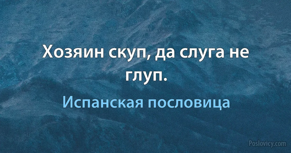 Хозяин скуп, да слуга не глуп. (Испанская пословица)