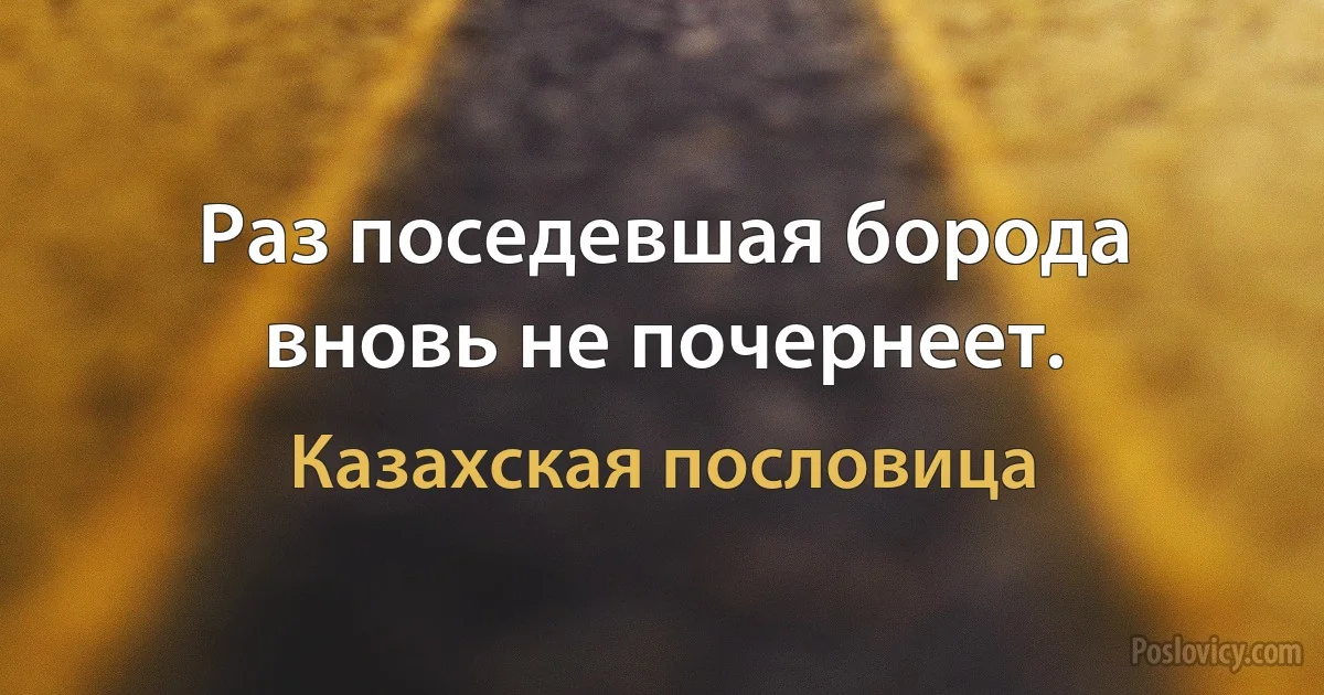 Раз поседевшая борода вновь не почернеет. (Казахская пословица)