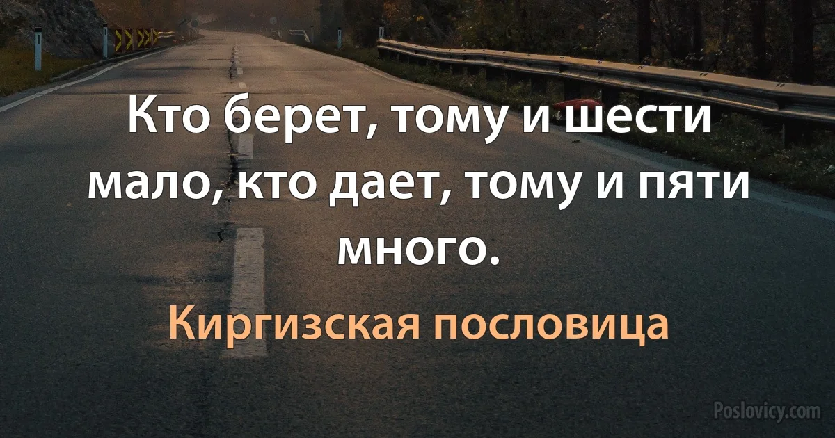 Кто берет, тому и шести мало, кто дает, тому и пяти много. (Киргизская пословица)