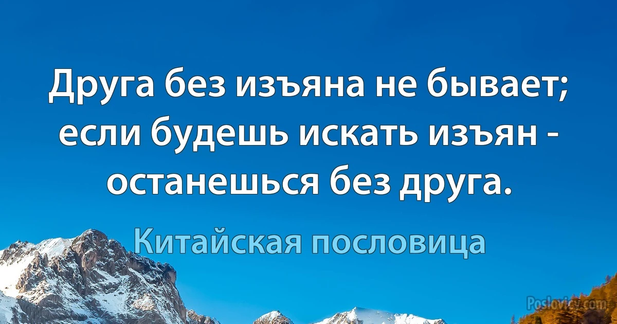 Друга без изъяна не бывает; если будешь искать изъян - останешься без друга. (Китайская пословица)