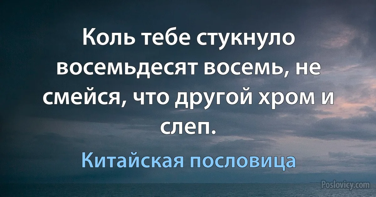 Коль тебе стукнуло восемьдесят восемь, не смейся, что другой хром и слеп. (Китайская пословица)