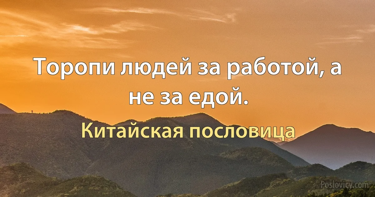 Торопи людей за работой, а не за едой. (Китайская пословица)