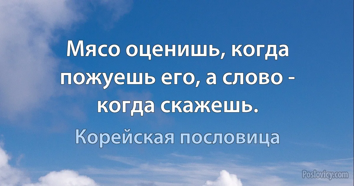 Мясо оценишь, когда пожуешь его, а слово - когда скажешь. (Корейская пословица)