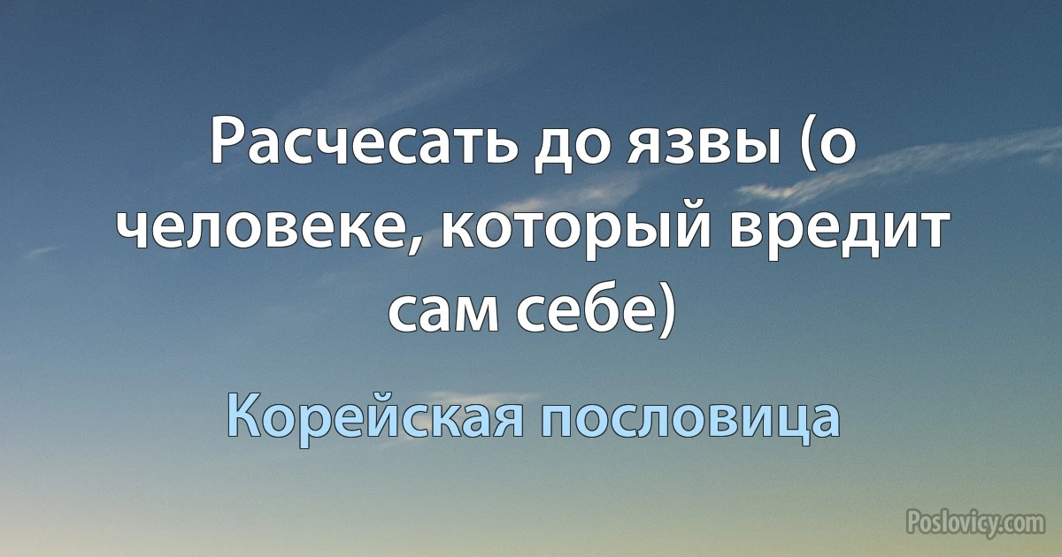 Расчесать до язвы (о человеке, который вредит сам себе) (Корейская пословица)