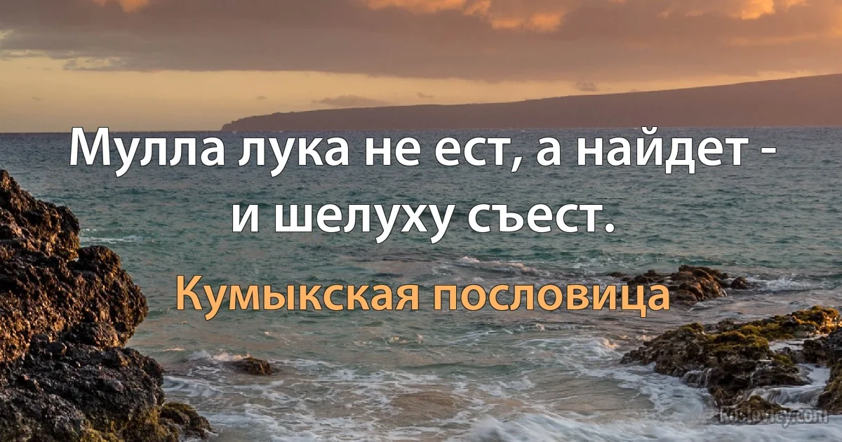 Мулла лука не ест, а найдет - и шелуху съест. (Кумыкская пословица)