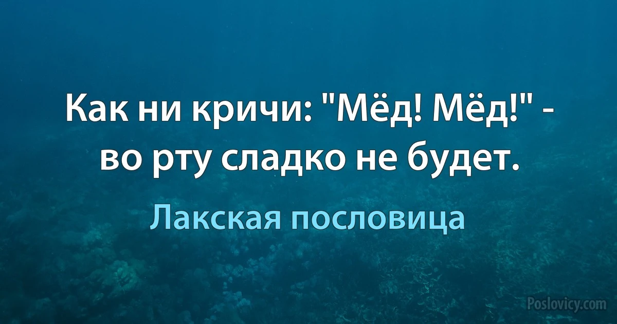 Как ни кричи: "Мёд! Мёд!" - во рту сладко не будет. (Лакская пословица)