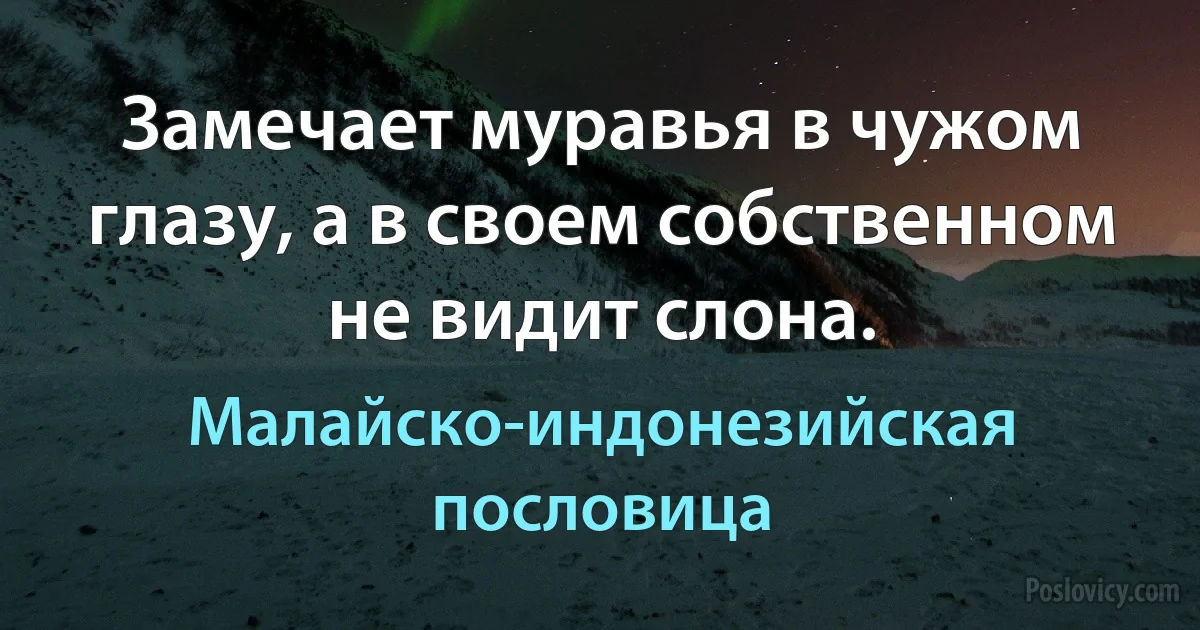 Замечает муравья в чужом глазу, а в своем собственном не видит слона. (Малайско-индонезийская пословица)