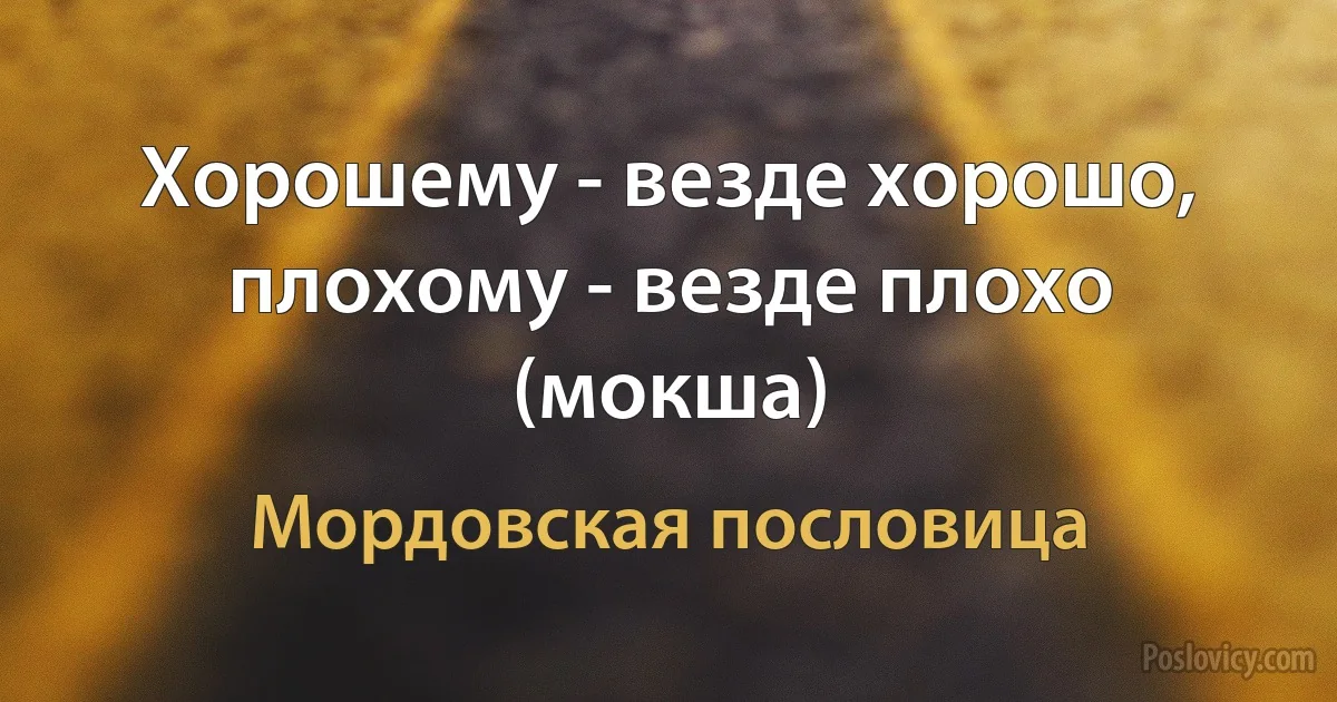 Хорошему - везде хорошо, плохому - везде плохо (мокша) (Мордовская пословица)