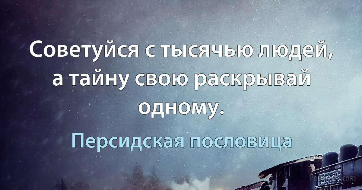 Советуйся с тысячью людей, а тайну свою раскрывай одному. (Персидская пословица)