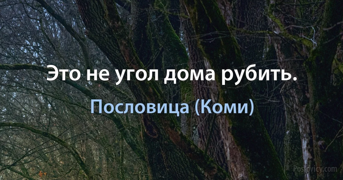 Это не угол дома рубить. (Пословица (Коми))