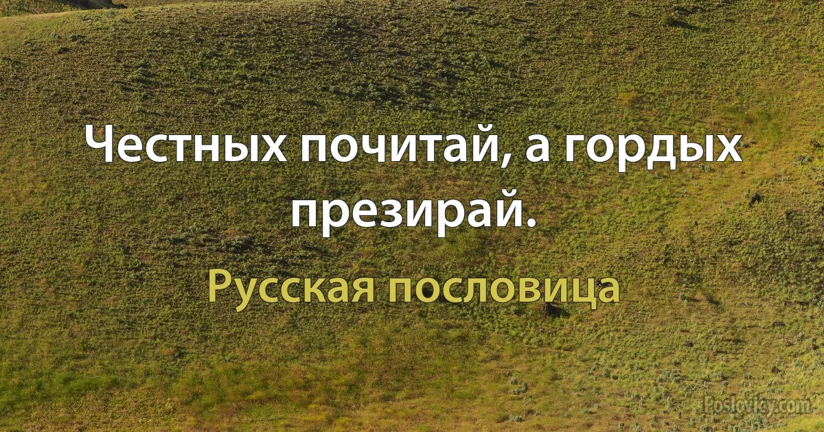 Честных почитай, а гордых презирай. (Русская пословица)