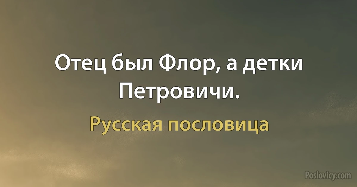 Отец был Флор, а детки Петровичи. (Русская пословица)