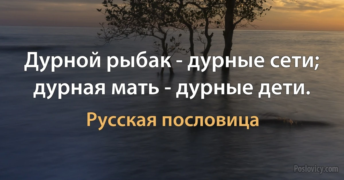 Дурной рыбак - дурные сети; дурная мать - дурные дети. (Русская пословица)