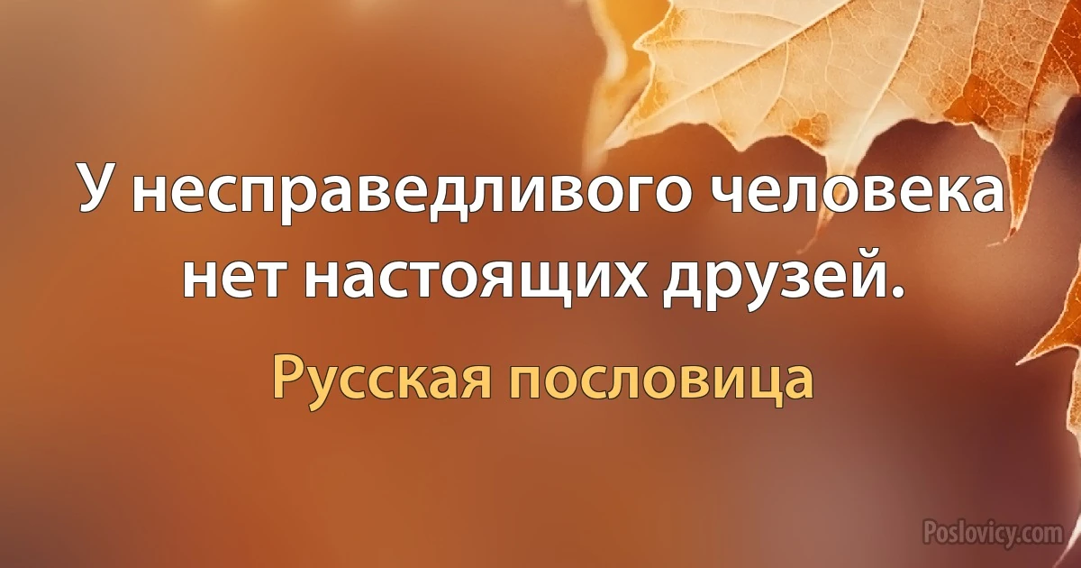 У несправедливого человека нет настоящих друзей. (Русская пословица)