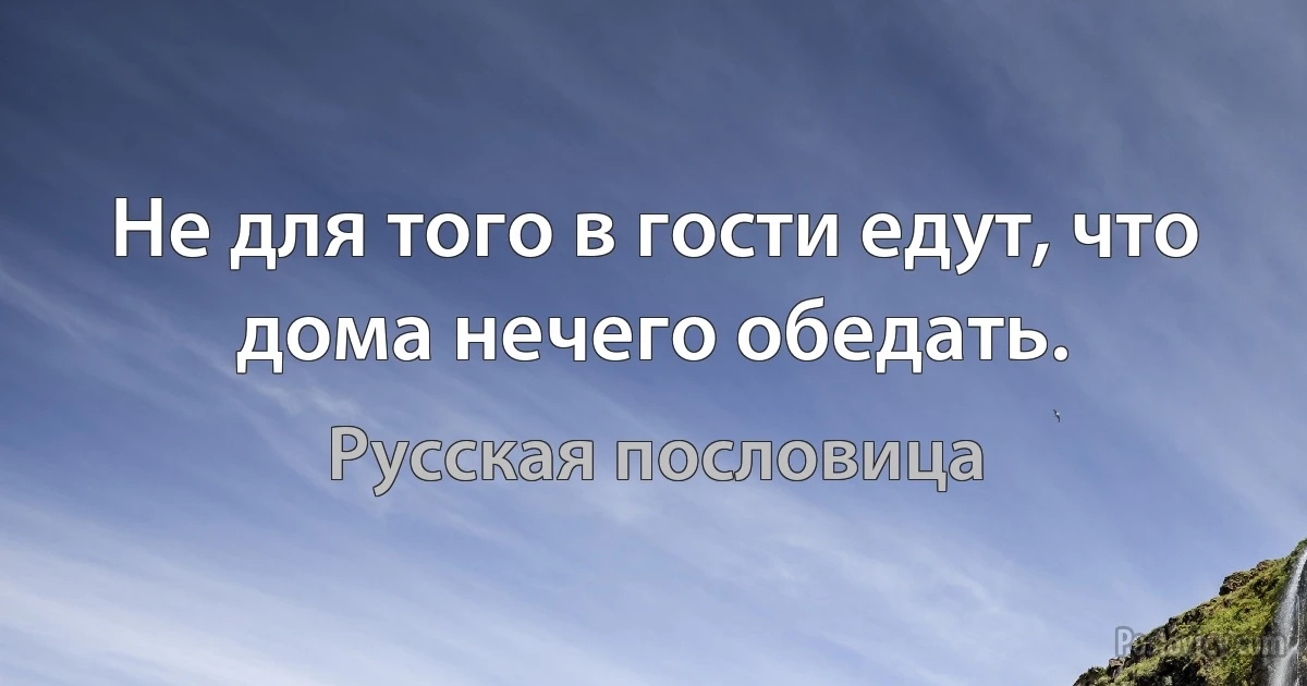 Не для того в гости едут, что дома нечего обедать. (Русская пословица)