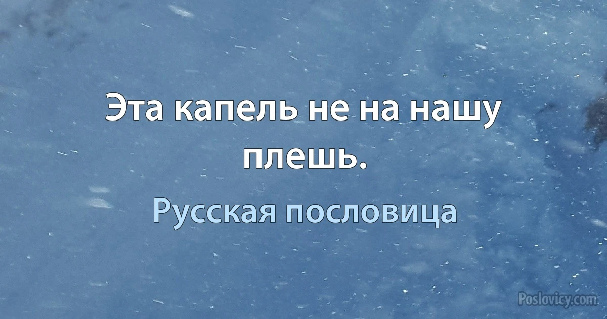 Эта капель не на нашу плешь. (Русская пословица)