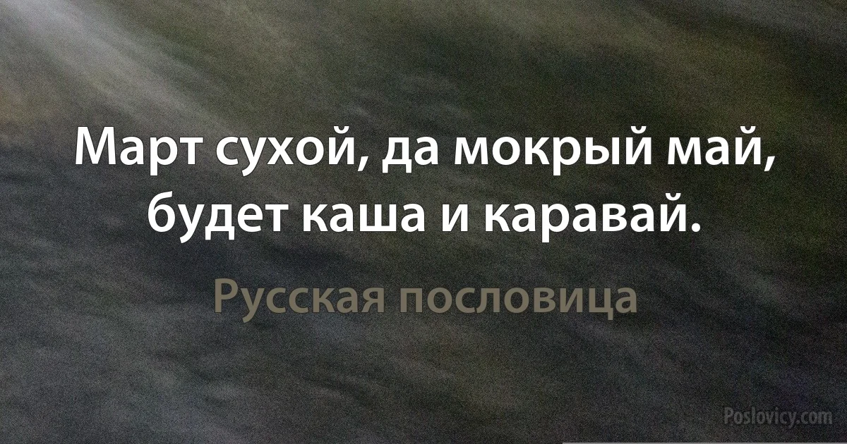 Март сухой, да мокрый май, будет каша и каравай. (Русская пословица)