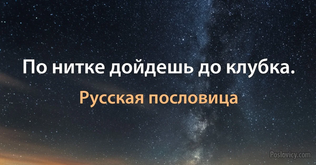 По нитке дойдешь до клубка. (Русская пословица)