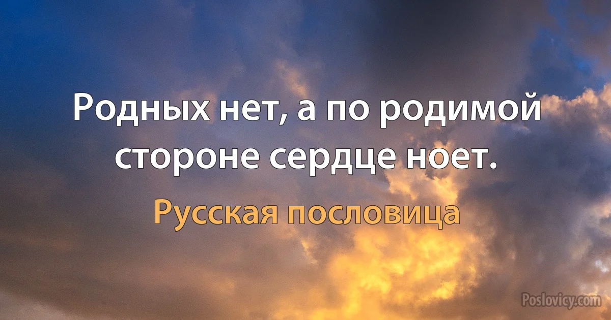 Родных нет, а по родимой стороне сердце ноет. (Русская пословица)