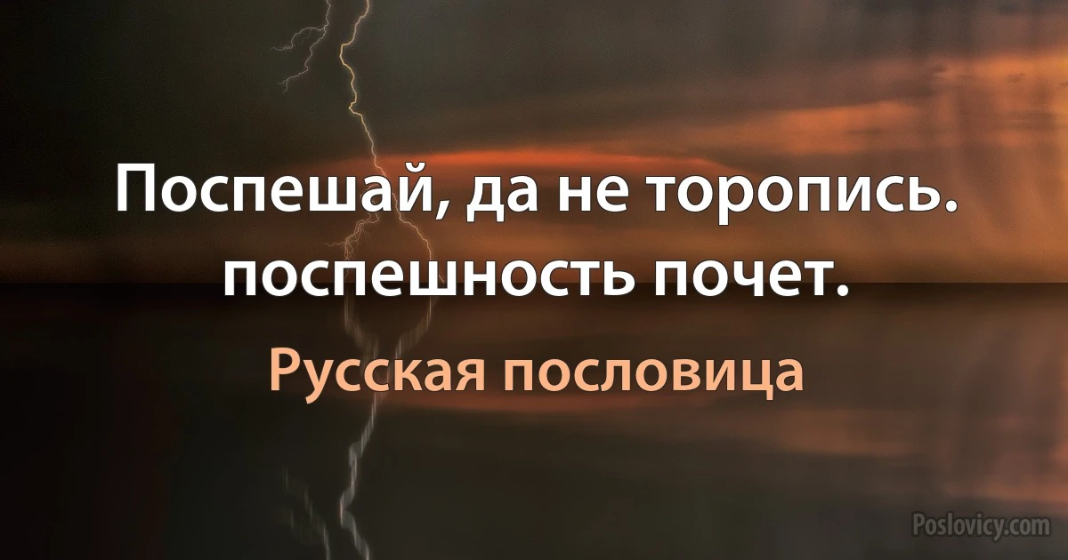 Поспешай, да не торопись. поспешность почет. (Русская пословица)