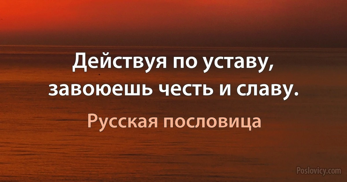 Действуя по уставу, завоюешь честь и славу. (Русская пословица)