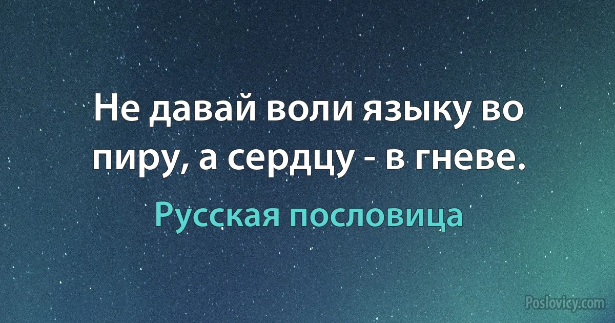 Не давай воли языку во пиру, а сердцу - в гневе. (Русская пословица)