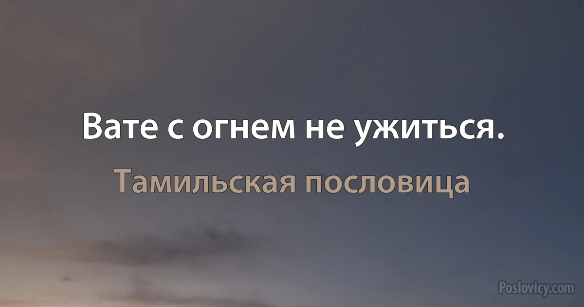 Вате с огнем не ужиться. (Тамильская пословица)