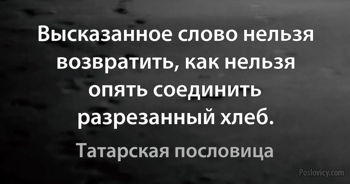 Высказанное слово нельзя возвратить, как нельзя опять соединить разрезанный хлеб. (Татарская пословица)