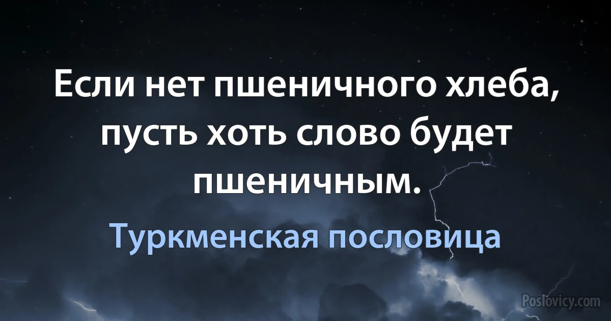 Если нет пшеничного хлеба, пусть хоть слово будет пшеничным. (Туркменская пословица)