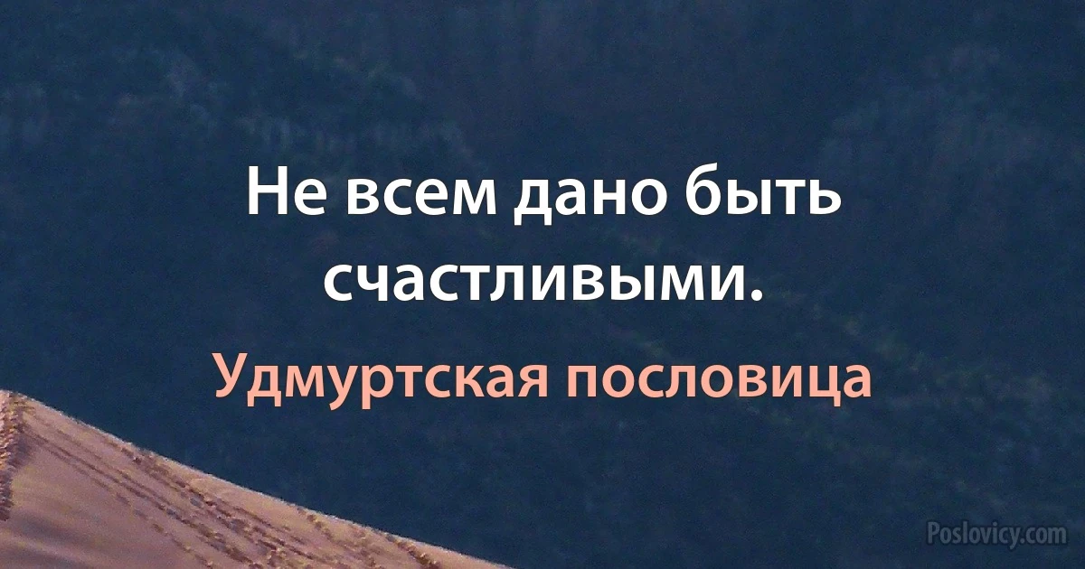 Не всем дано быть счастливыми. (Удмуртская пословица)