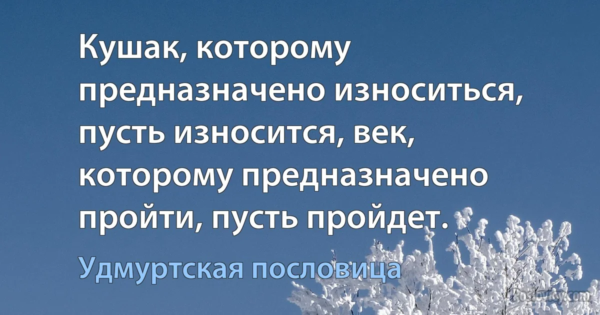 Кушак, которому предназначено износиться, пусть износится, век, которому предназначено пройти, пусть пройдет. (Удмуртская пословица)