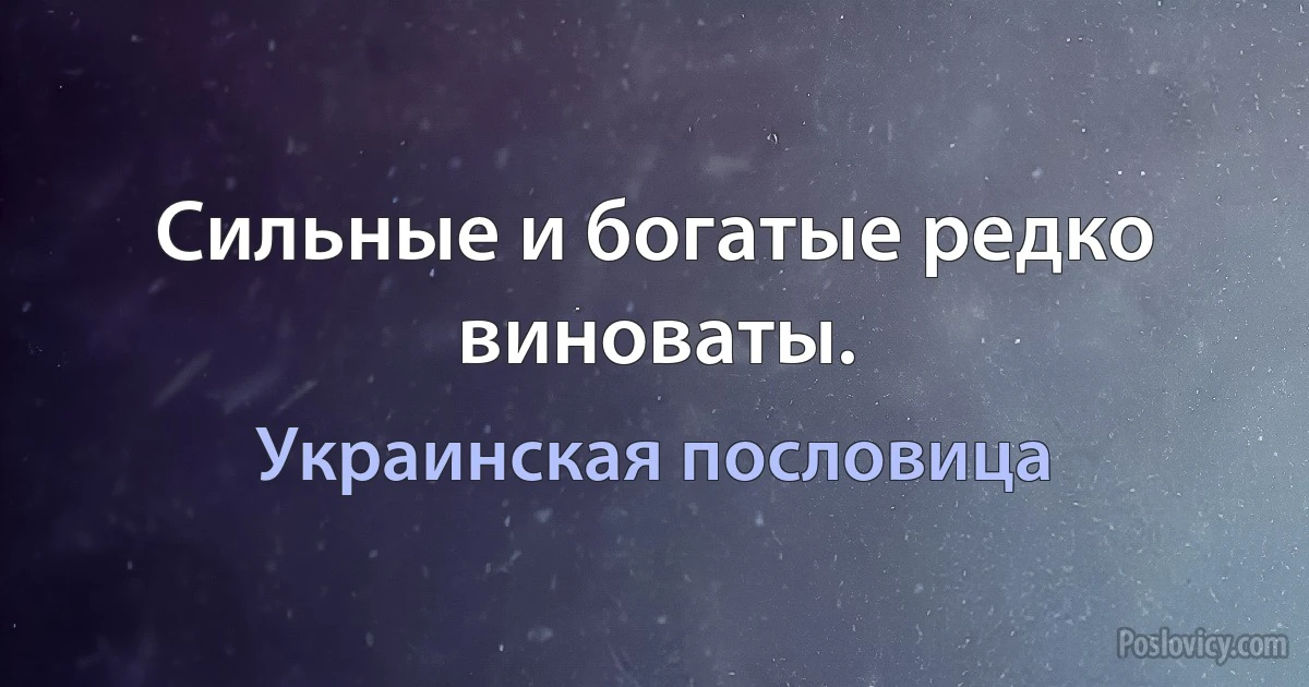 Сильные и богатые редко виноваты. (Украинская пословица)