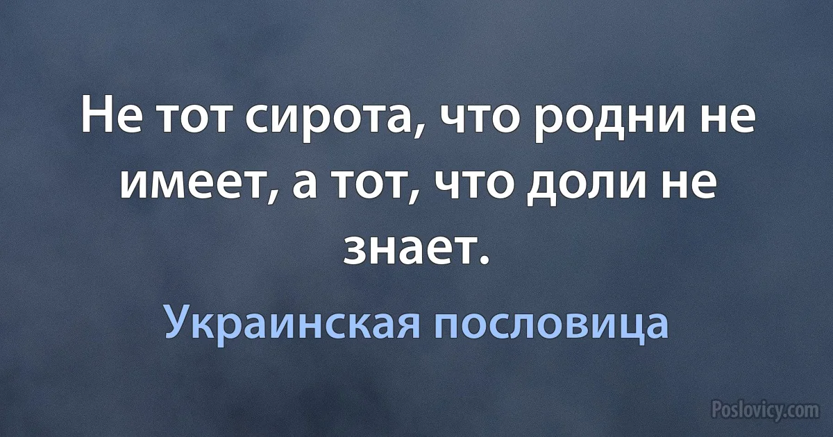 Не тот сирота, что родни не имеет, а тот, что доли не знает. (Украинская пословица)