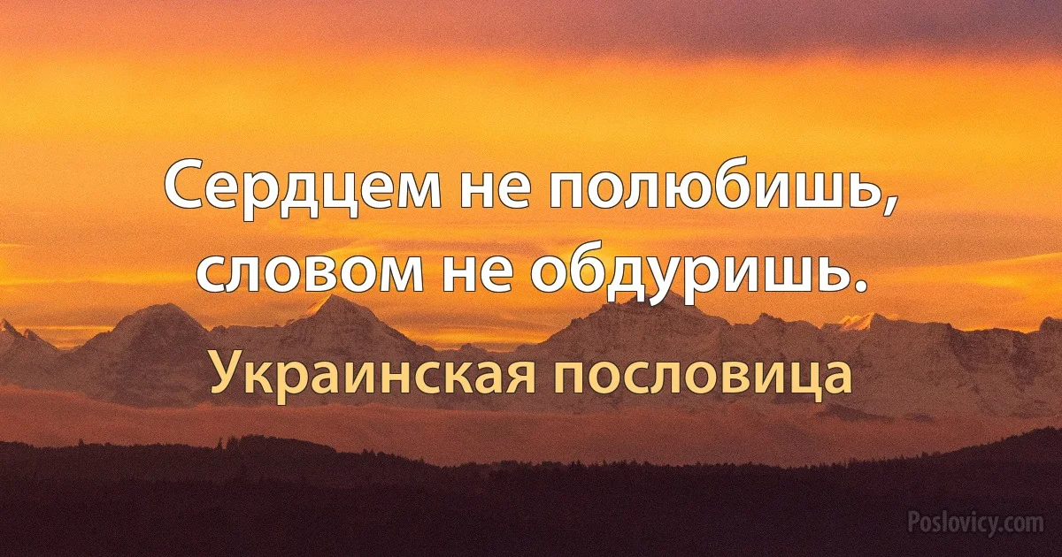 Сердцем не полюбишь, словом не обдуришь. (Украинская пословица)