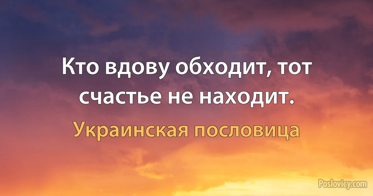 Кто вдову обходит, тот счастье не находит. (Украинская пословица)