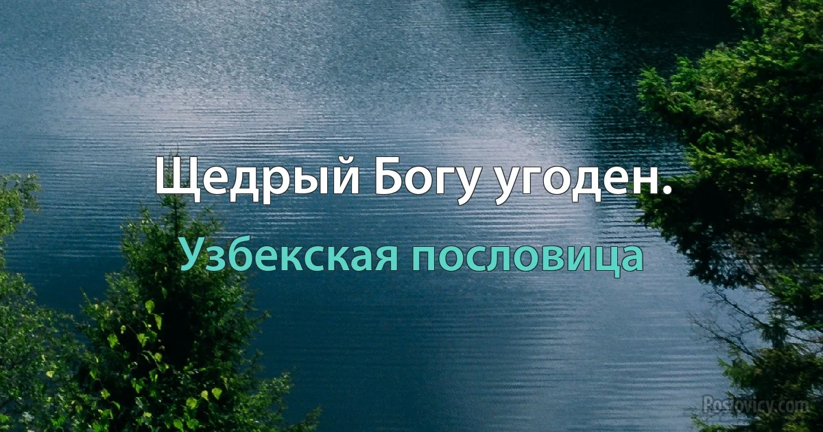 Щедрый Богу угоден. (Узбекская пословица)