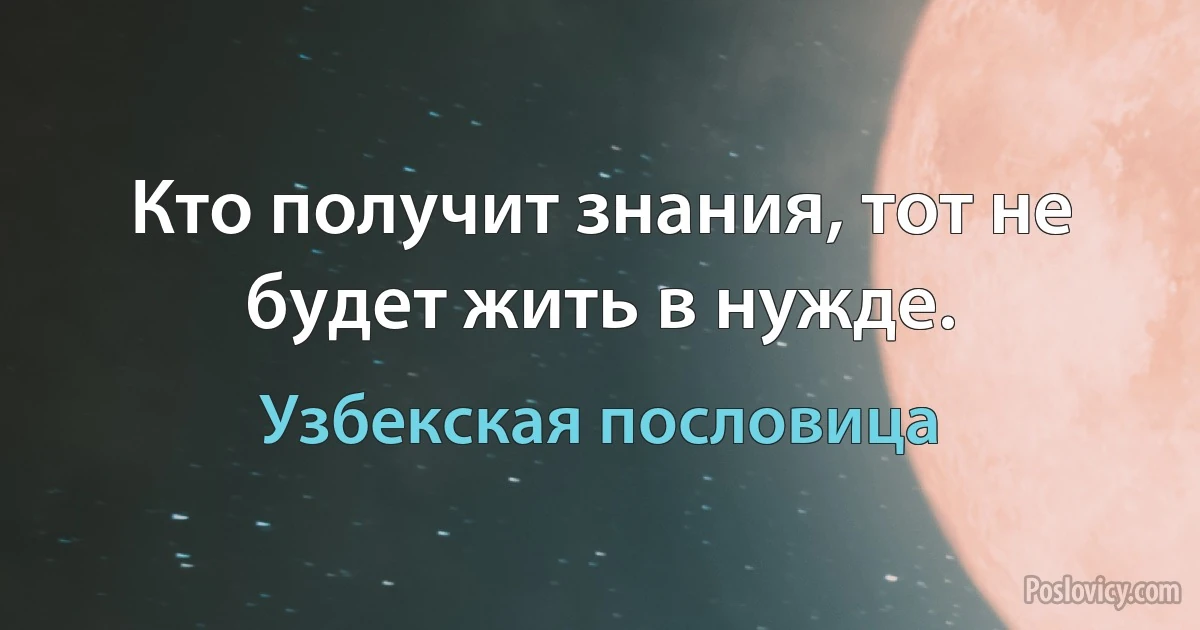 Кто получит знания, тот не будет жить в нужде. (Узбекская пословица)