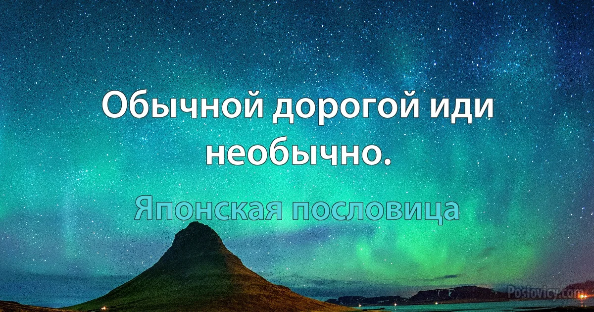 Обычной дорогой иди необычно. (Японская пословица)