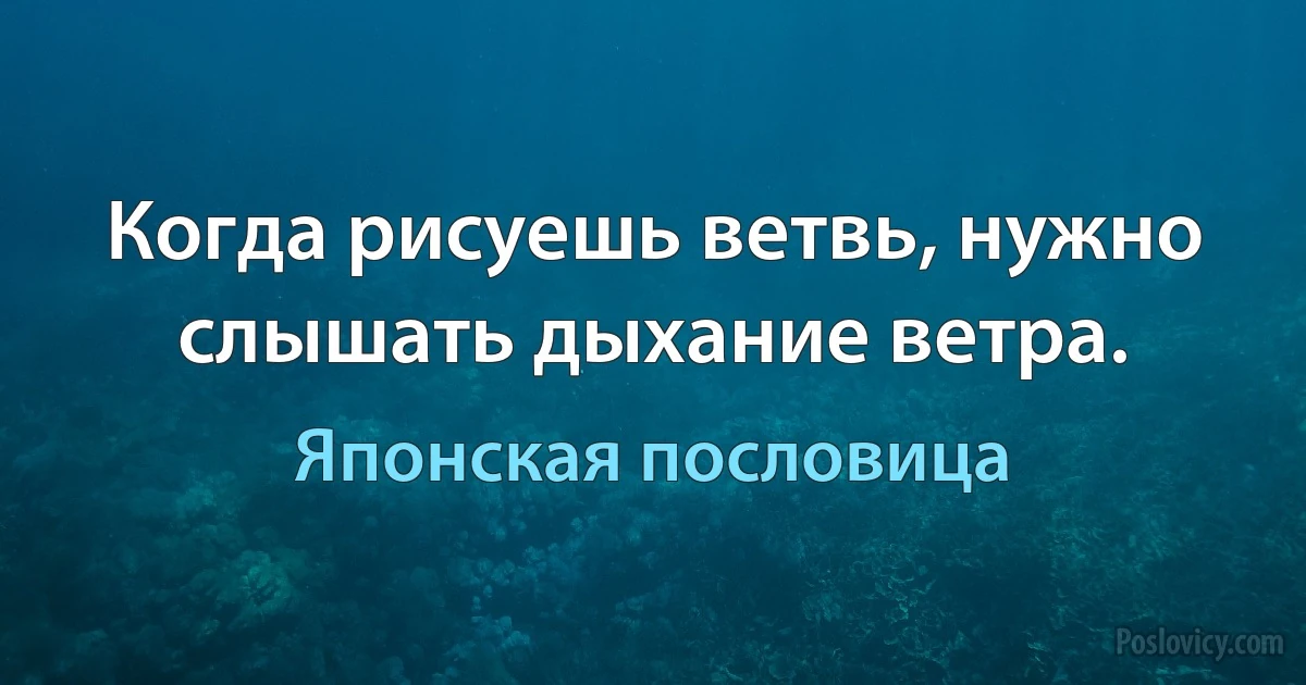 Когда рисуешь ветвь, нужно слышать дыхание ветра. (Японская пословица)