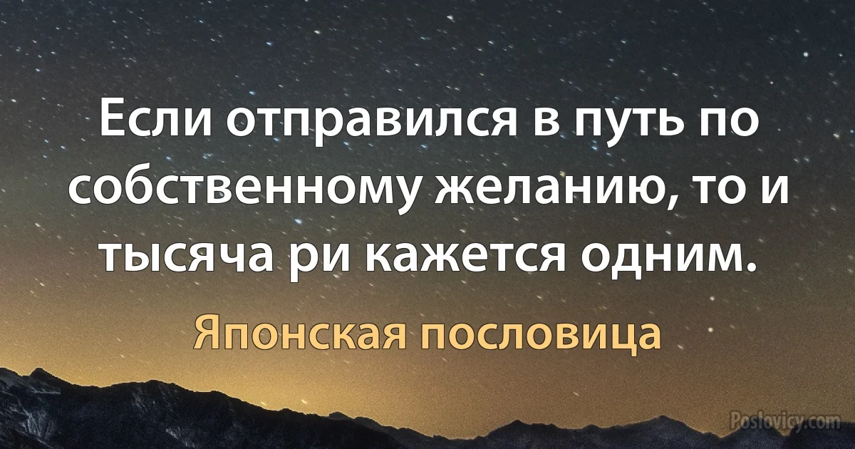 Если отправился в путь по собственному желанию, то и тысяча ри кажется одним. (Японская пословица)