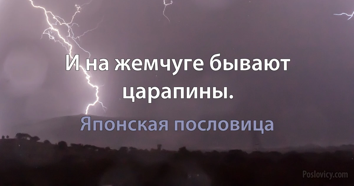 И на жемчуге бывают царапины. (Японская пословица)