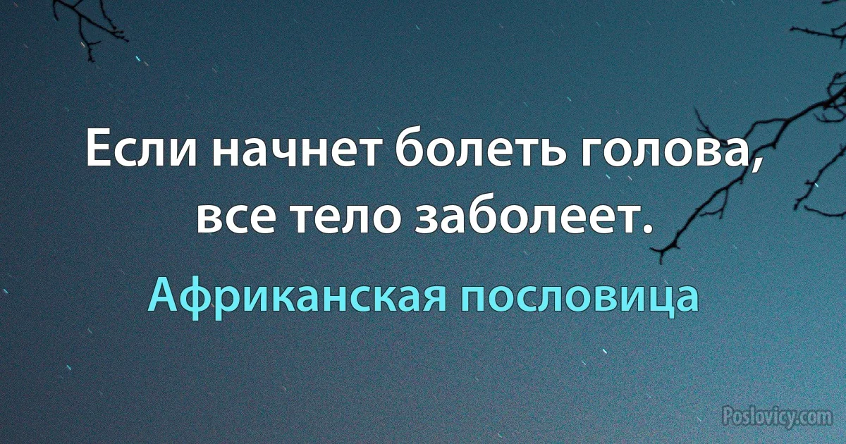 Если начнет болеть голова, все тело заболеет. (Африканская пословица)