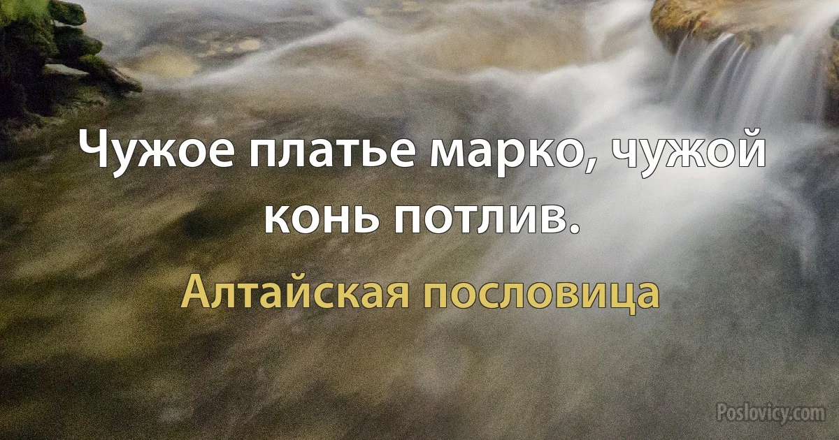 Чужое платье марко, чужой конь потлив. (Алтайская пословица)