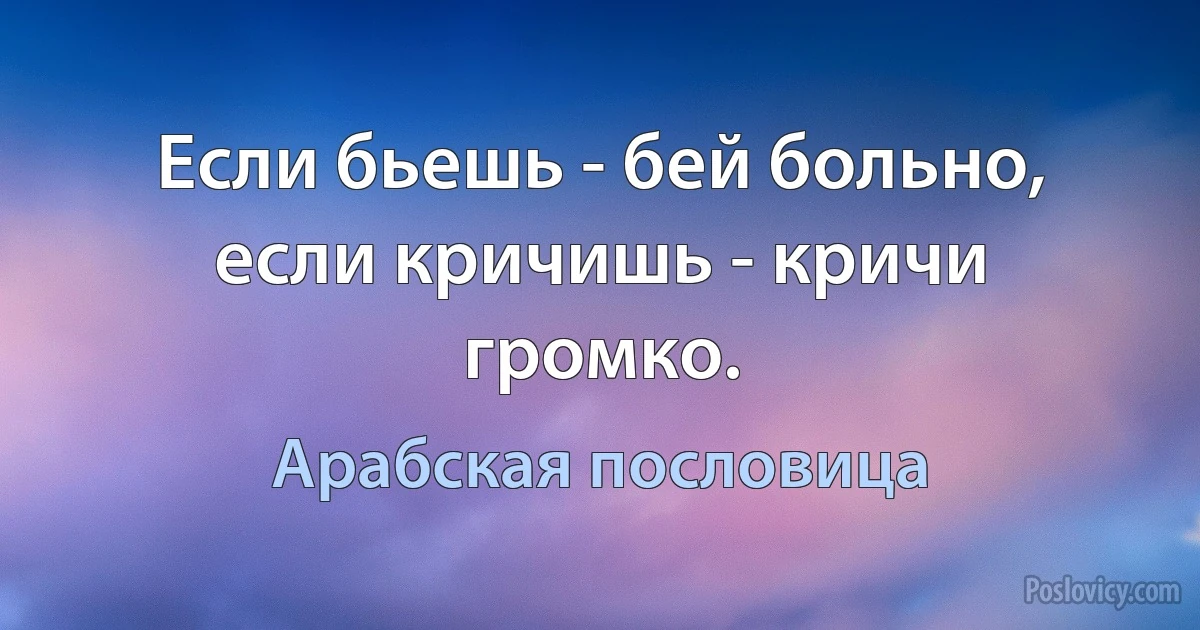 Если бьешь - бей больно, если кричишь - кричи громко. (Арабская пословица)