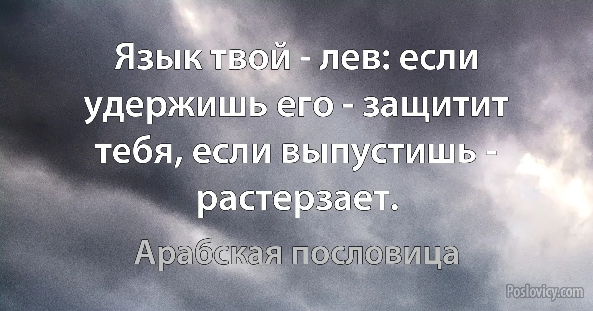 Язык твой - лев: если удержишь его - защитит тебя, если выпустишь - растерзает. (Арабская пословица)