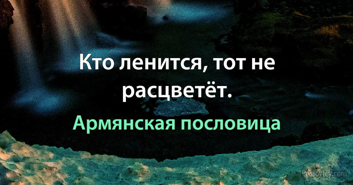 Кто ленится, тот не расцветёт. (Армянская пословица)